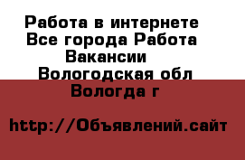 Работа в интернете - Все города Работа » Вакансии   . Вологодская обл.,Вологда г.